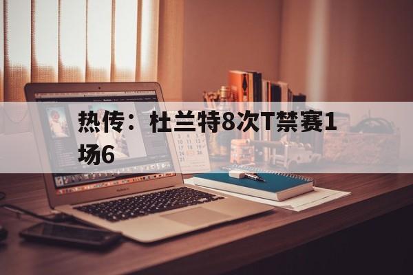 热传：杜兰特8次T禁赛1场6(杜兰特连续两场放弃什么)|choice电玩捕鱼平台